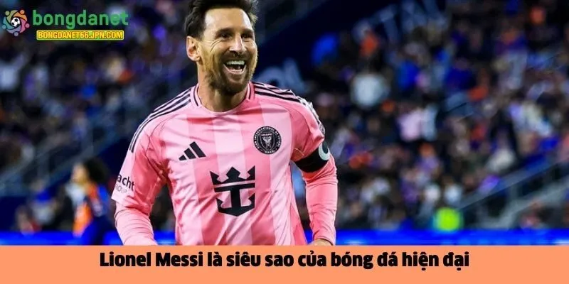Lionel Messi là siêu sao của bóng đá hiện đại